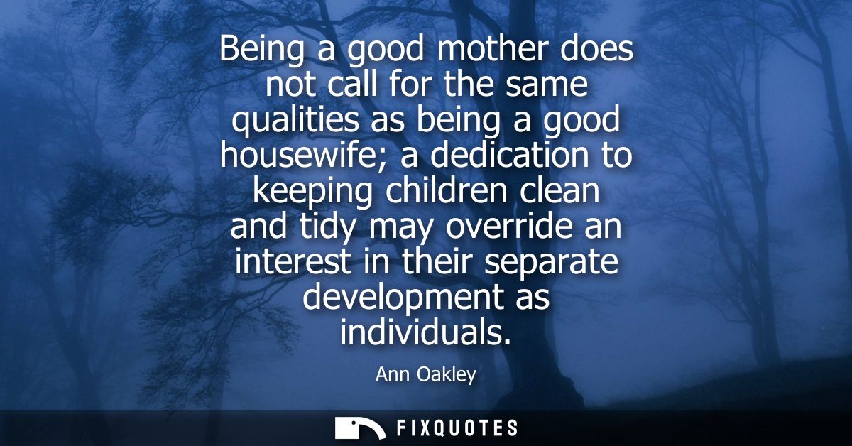 Being a good mother does not call for the same qualities as being a good housewife a dedication to keeping children clea
