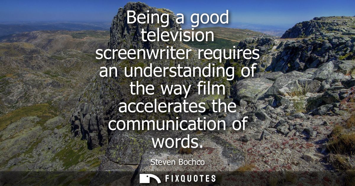 Being a good television screenwriter requires an understanding of the way film accelerates the communication of words