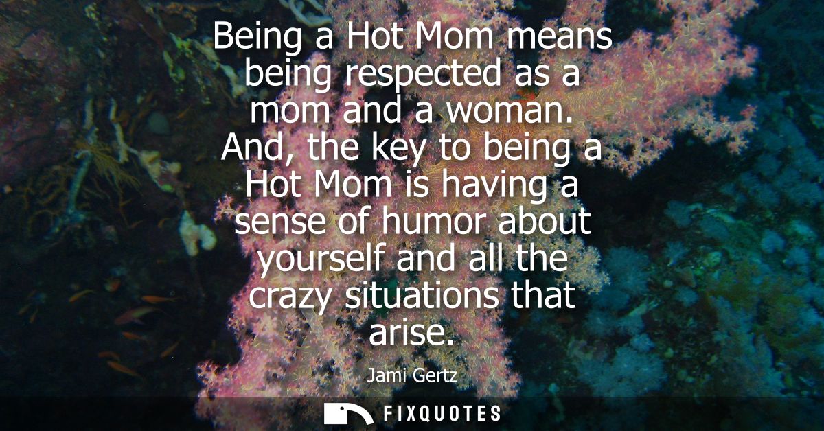 Being a Hot Mom means being respected as a mom and a woman. And, the key to being a Hot Mom is having a sense of humor a
