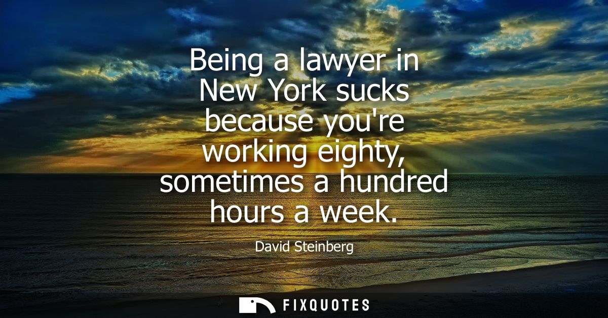 Being a lawyer in New York sucks because youre working eighty, sometimes a hundred hours a week