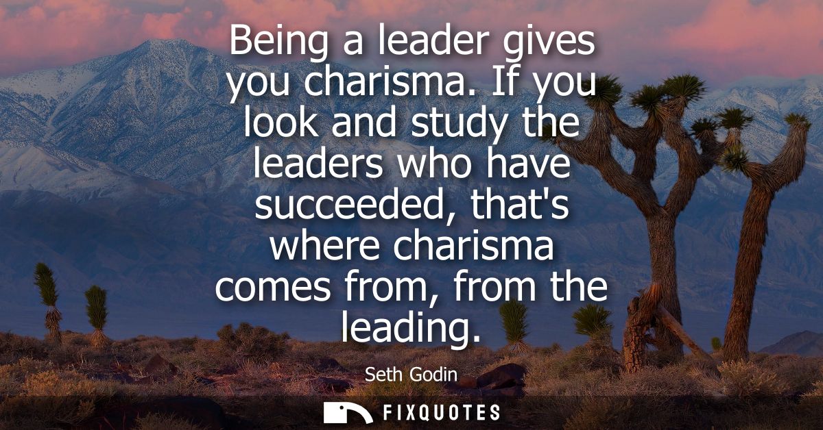 Being a leader gives you charisma. If you look and study the leaders who have succeeded, thats where charisma comes from