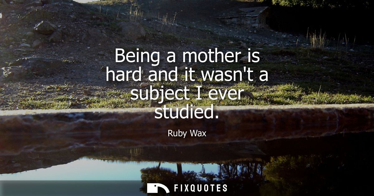 Being a mother is hard and it wasnt a subject I ever studied