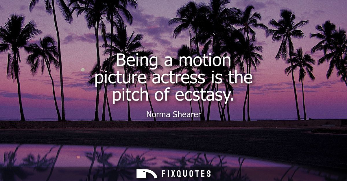 Being a motion picture actress is the pitch of ecstasy