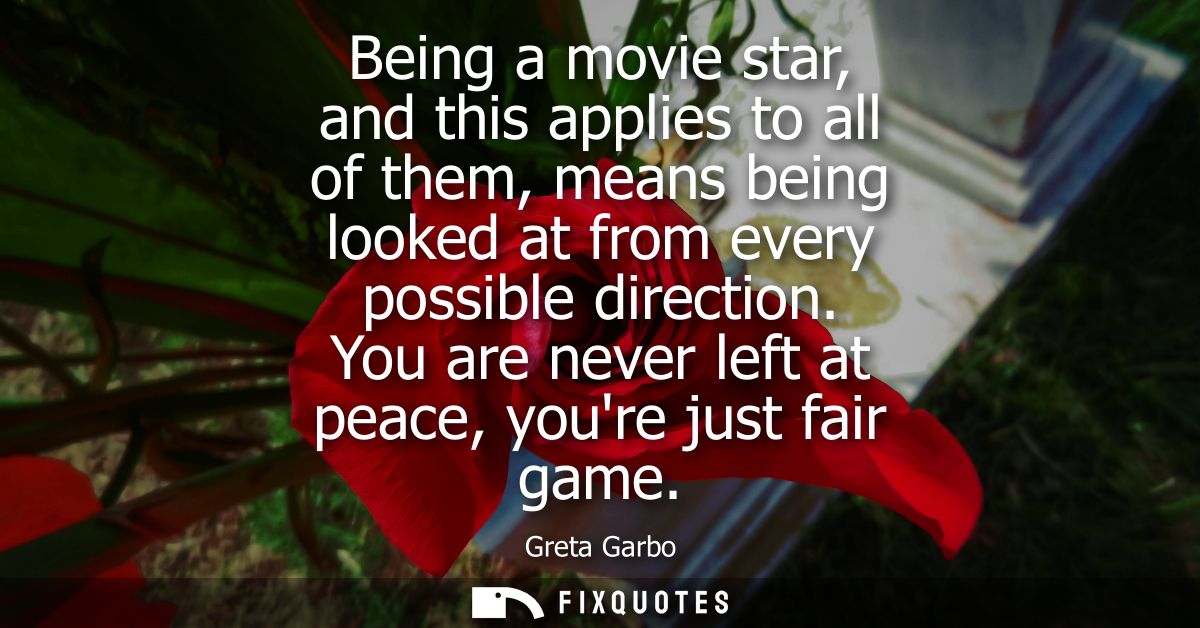 Being a movie star, and this applies to all of them, means being looked at from every possible direction. You are never 