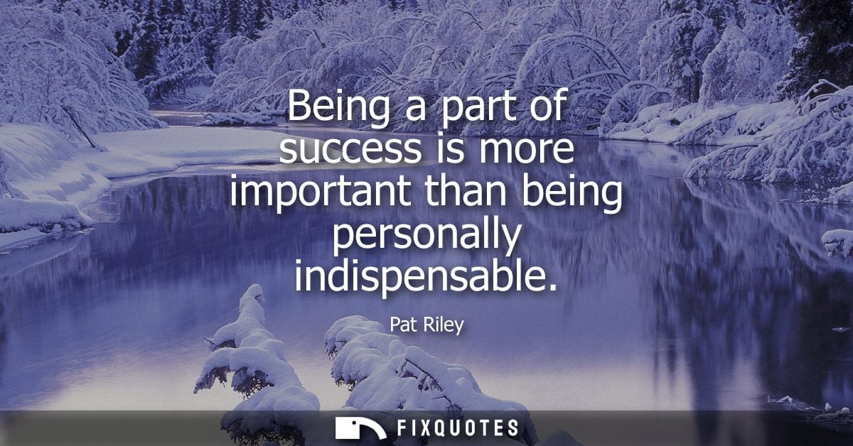 Being a part of success is more important than being personally indispensable