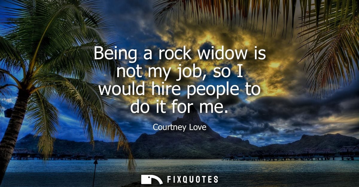 Being a rock widow is not my job, so I would hire people to do it for me
