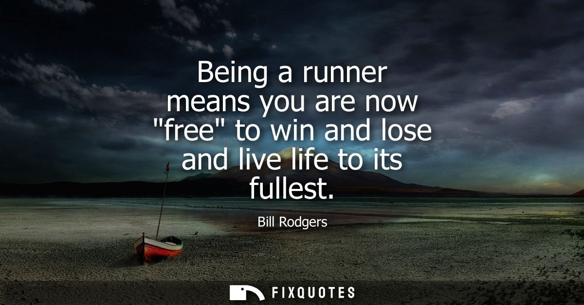 Being a runner means you are now free to win and lose and live life to its fullest
