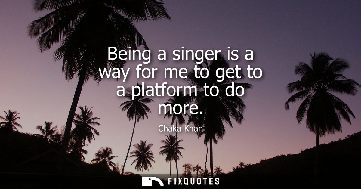 Being a singer is a way for me to get to a platform to do more