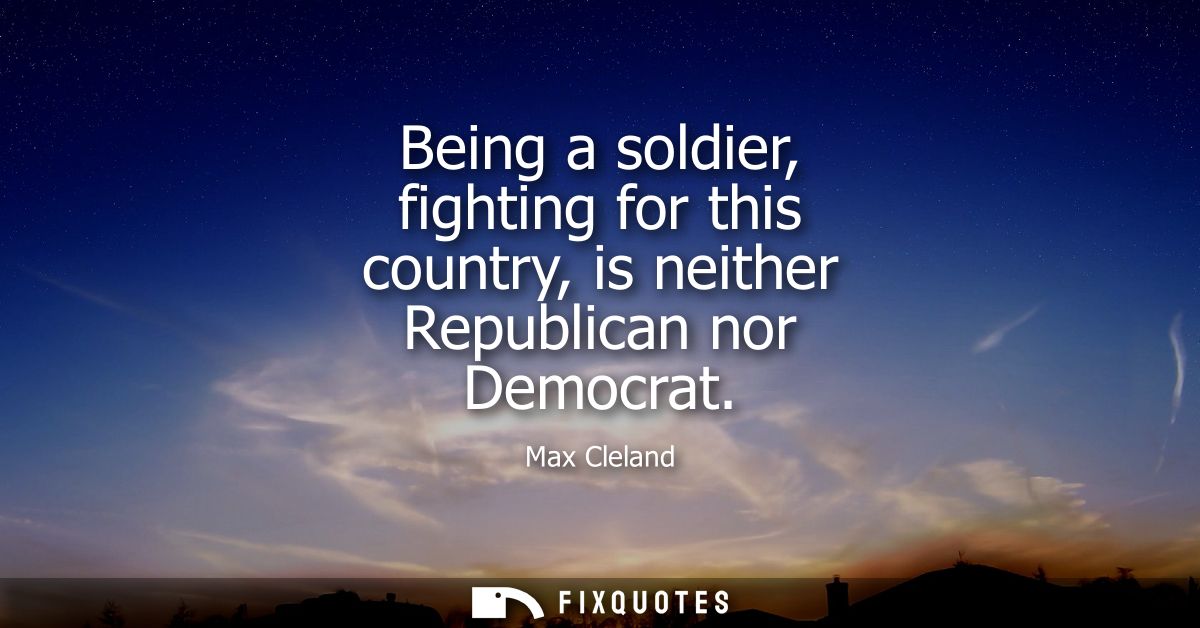 Being a soldier, fighting for this country, is neither Republican nor Democrat