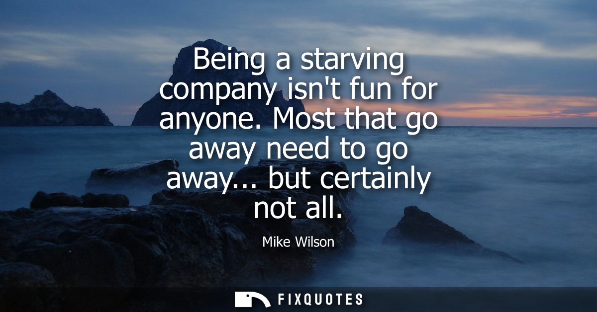 Being a starving company isnt fun for anyone. Most that go away need to go away... but certainly not all