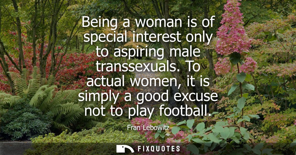 Being a woman is of special interest only to aspiring male transsexuals. To actual women, it is simply a good excuse not