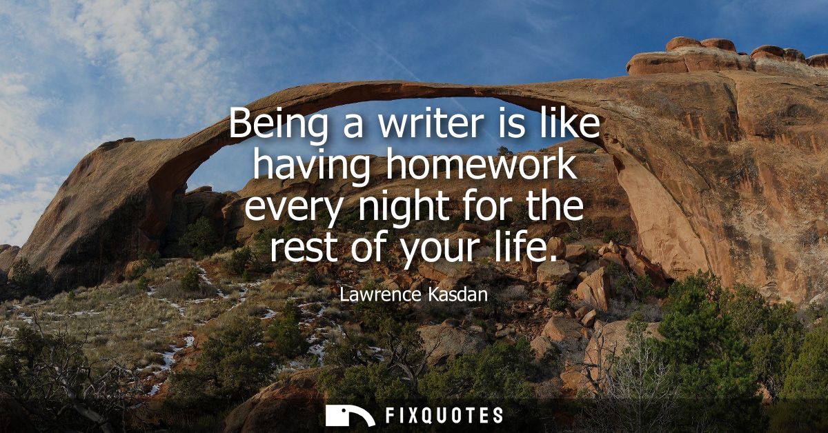 Being a writer is like having homework every night for the rest of your life