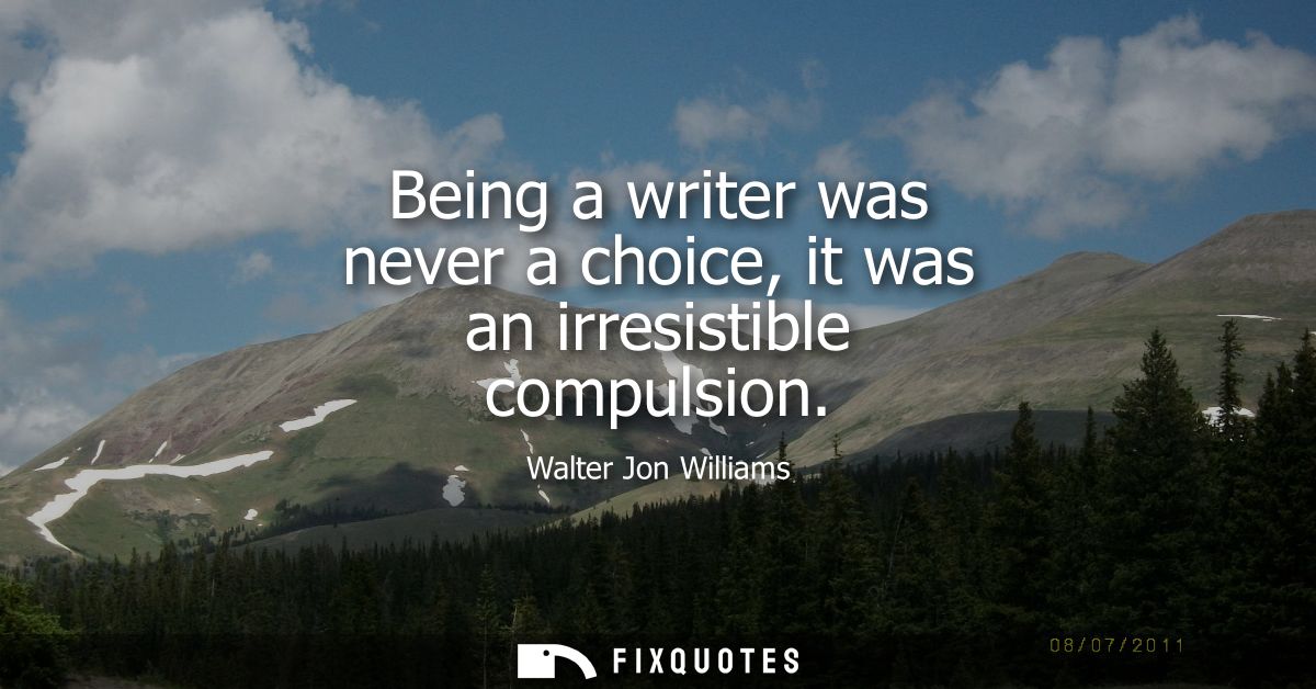 Being a writer was never a choice, it was an irresistible compulsion