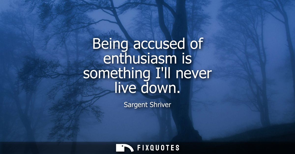 Being accused of enthusiasm is something Ill never live down