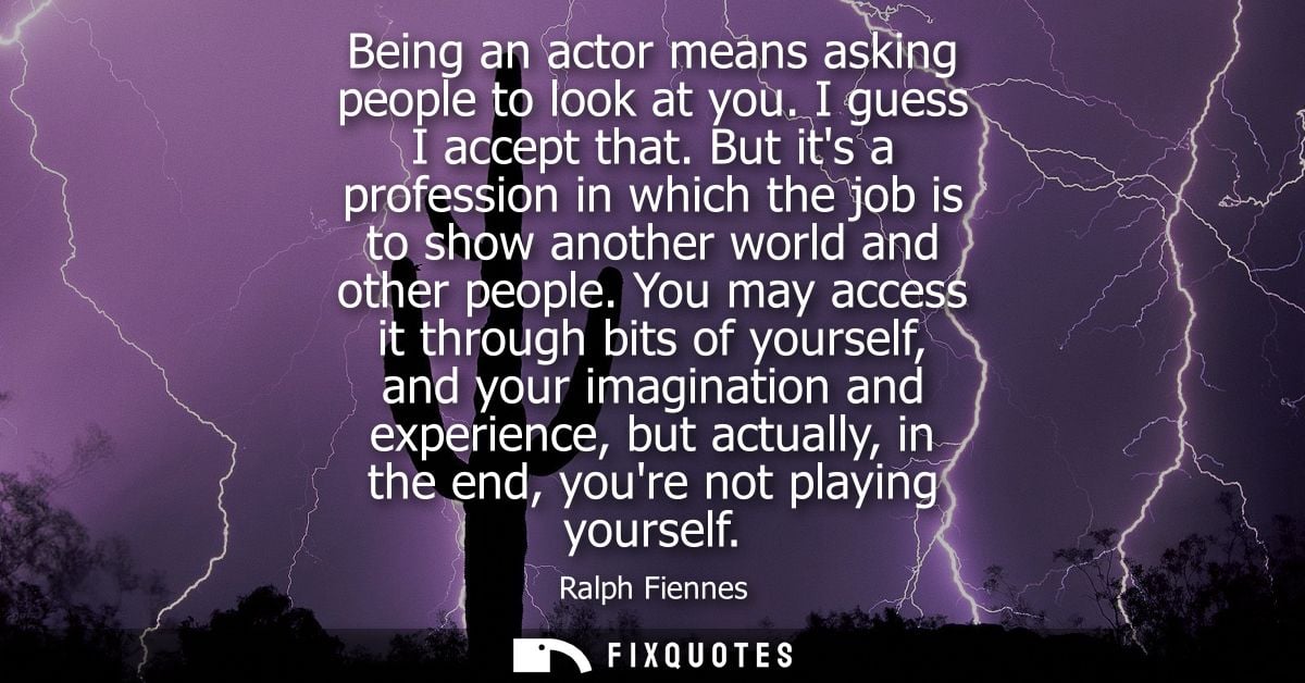Being an actor means asking people to look at you. I guess I accept that. But its a profession in which the job is to sh