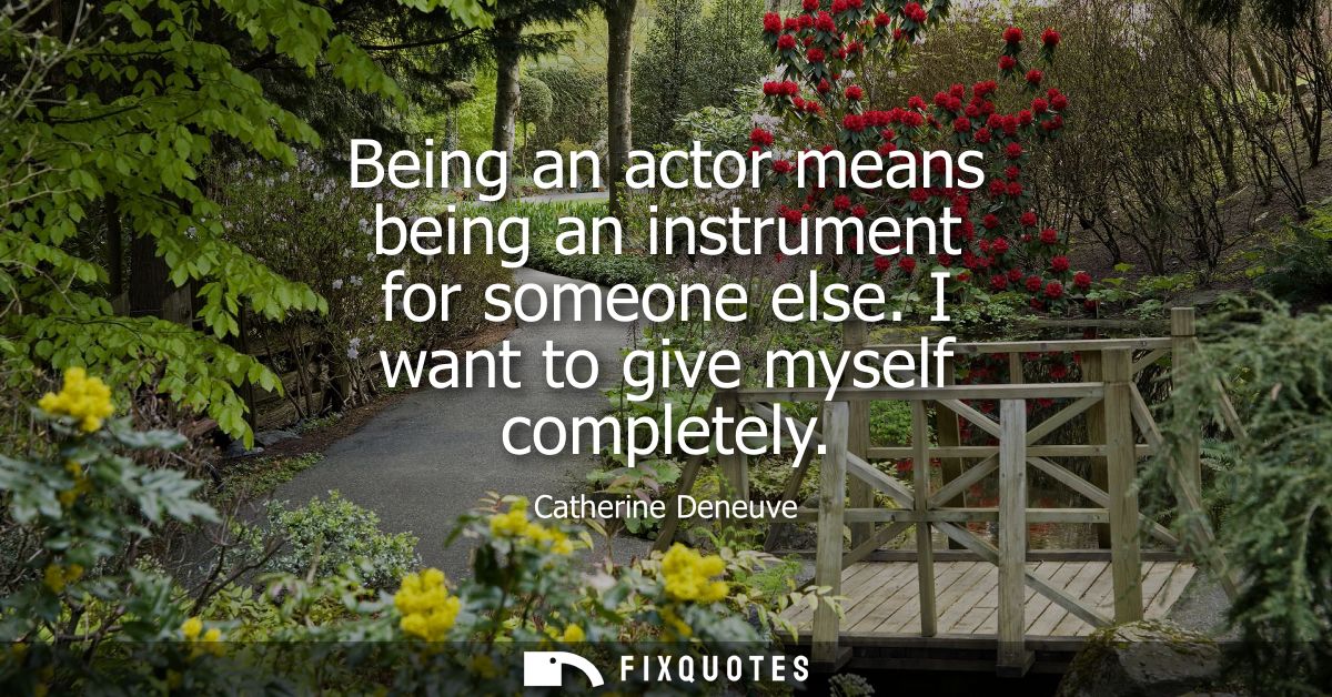 Being an actor means being an instrument for someone else. I want to give myself completely
