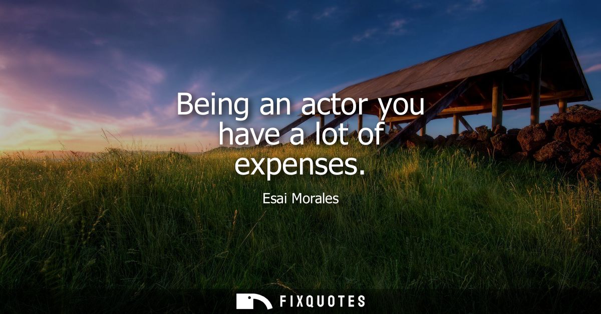 Being an actor you have a lot of expenses
