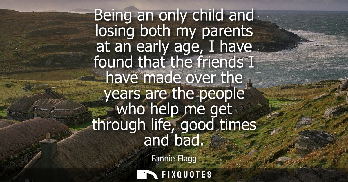 Being an only child and losing both my parents at an early age, I have found that the friends I have made over the years