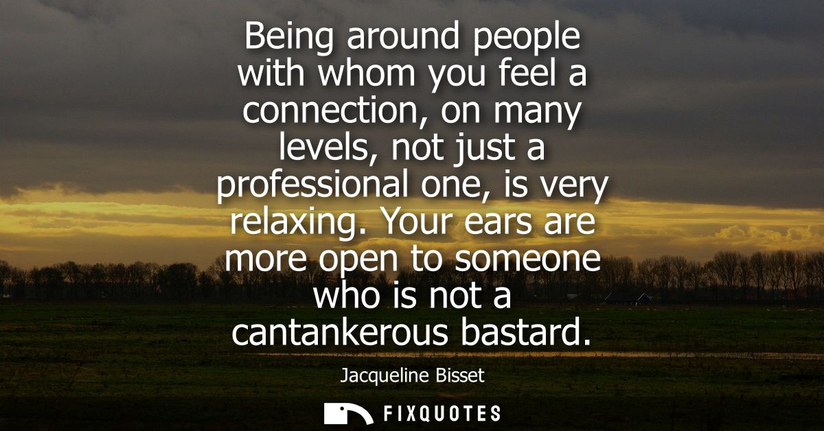 Being around people with whom you feel a connection, on many levels, not just a professional one, is very relaxing.