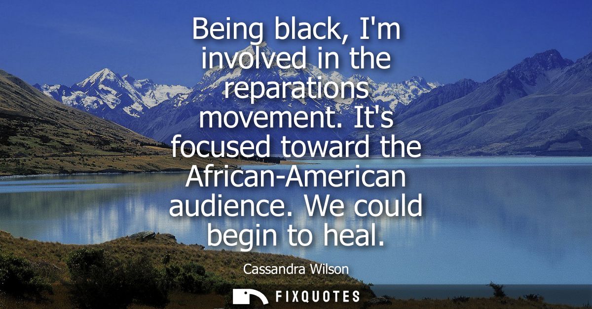 Being black, Im involved in the reparations movement. Its focused toward the African-American audience. We could begin t