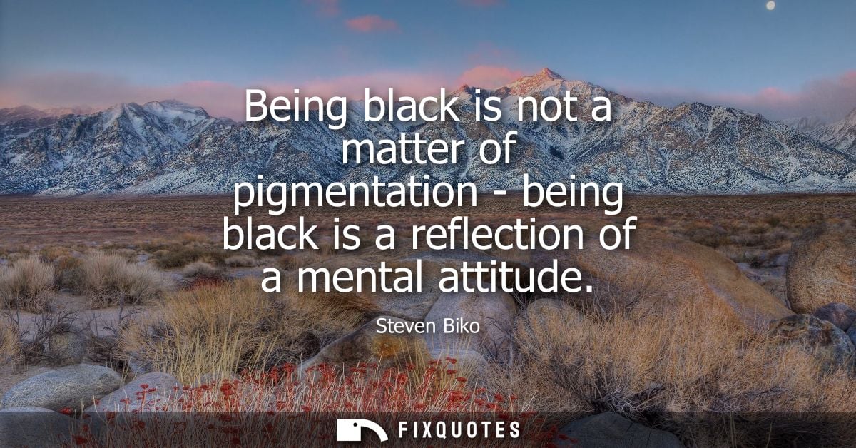 Being black is not a matter of pigmentation - being black is a reflection of a mental attitude