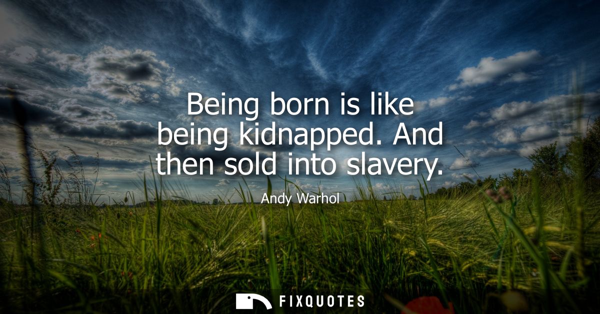Being born is like being kidnapped. And then sold into slavery