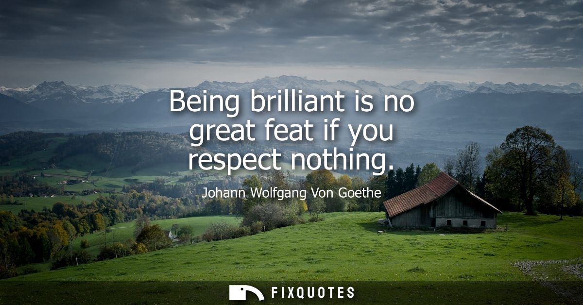 Being brilliant is no great feat if you respect nothing