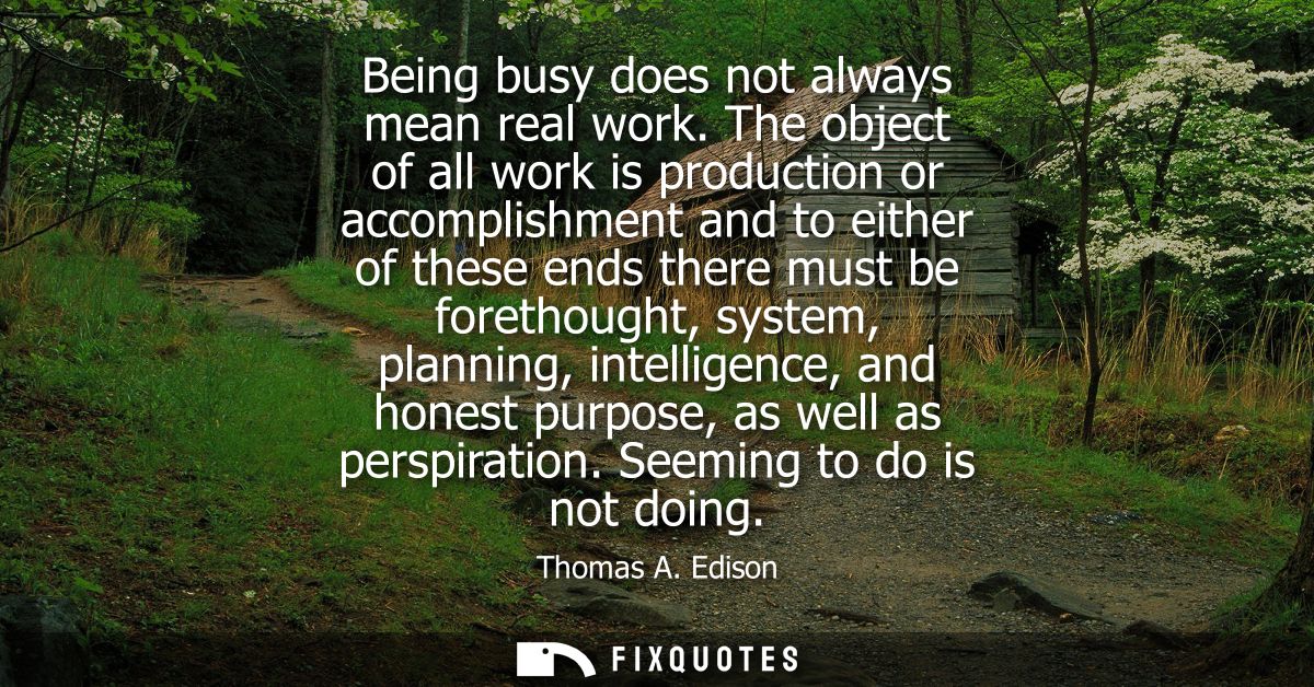Being busy does not always mean real work. The object of all work is production or accomplishment and to either of these