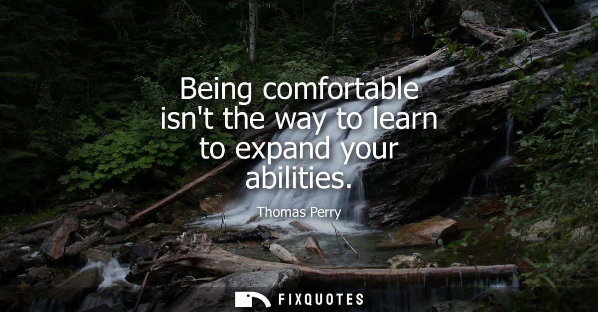 Being comfortable isnt the way to learn to expand your abilities
