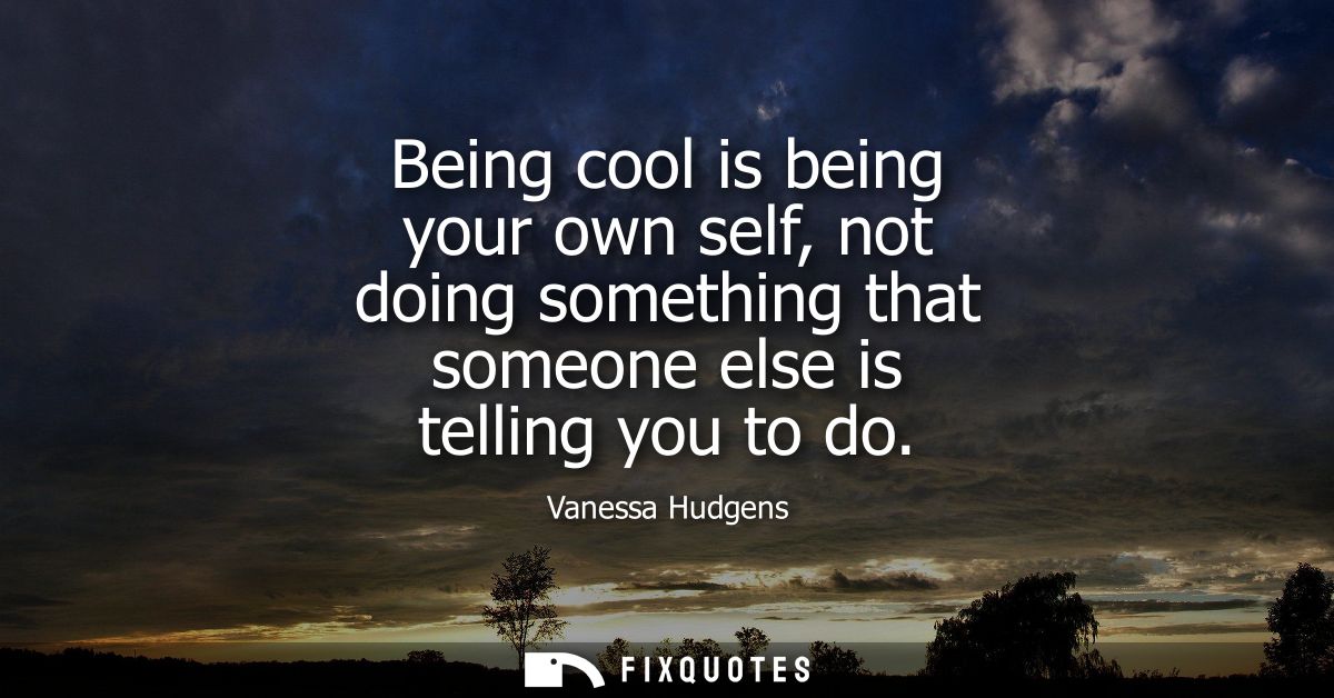 Being cool is being your own self, not doing something that someone else is telling you to do