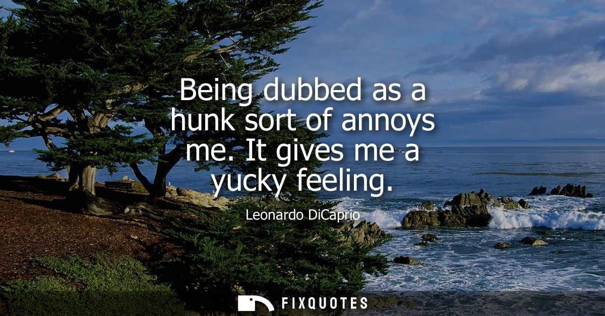 Being dubbed as a hunk sort of annoys me. It gives me a yucky feeling
