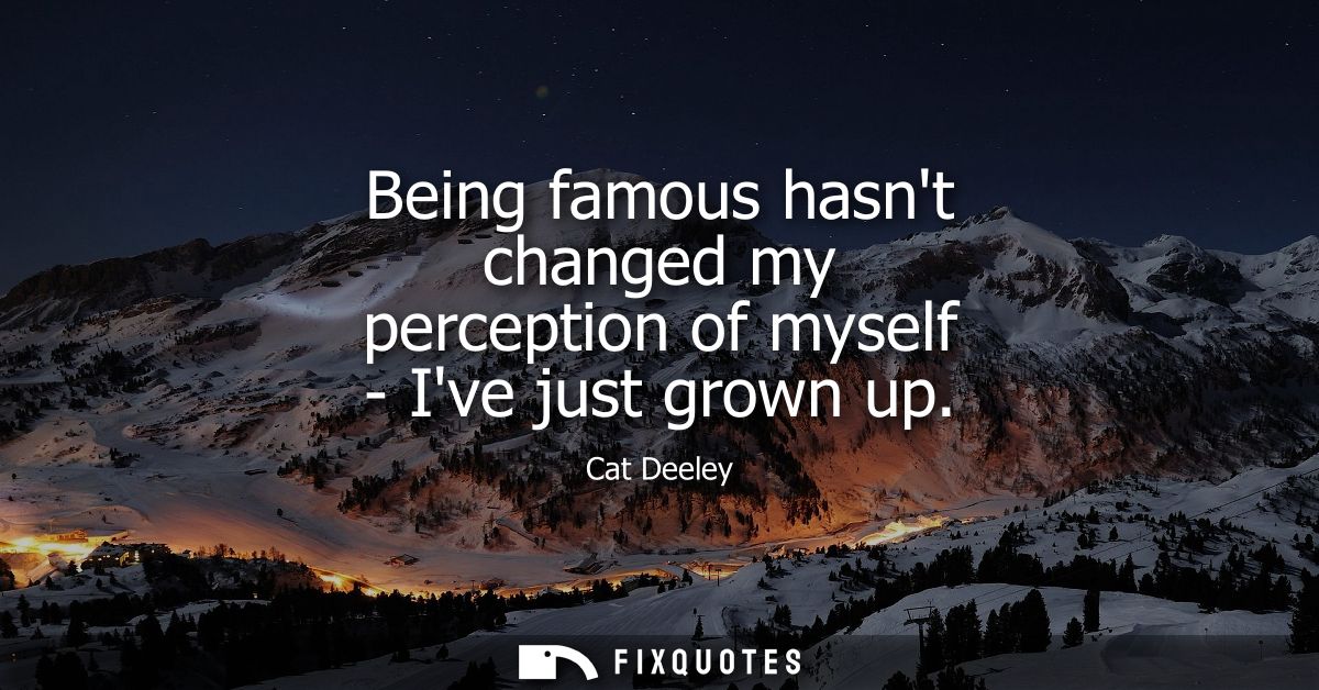Being famous hasnt changed my perception of myself - Ive just grown up