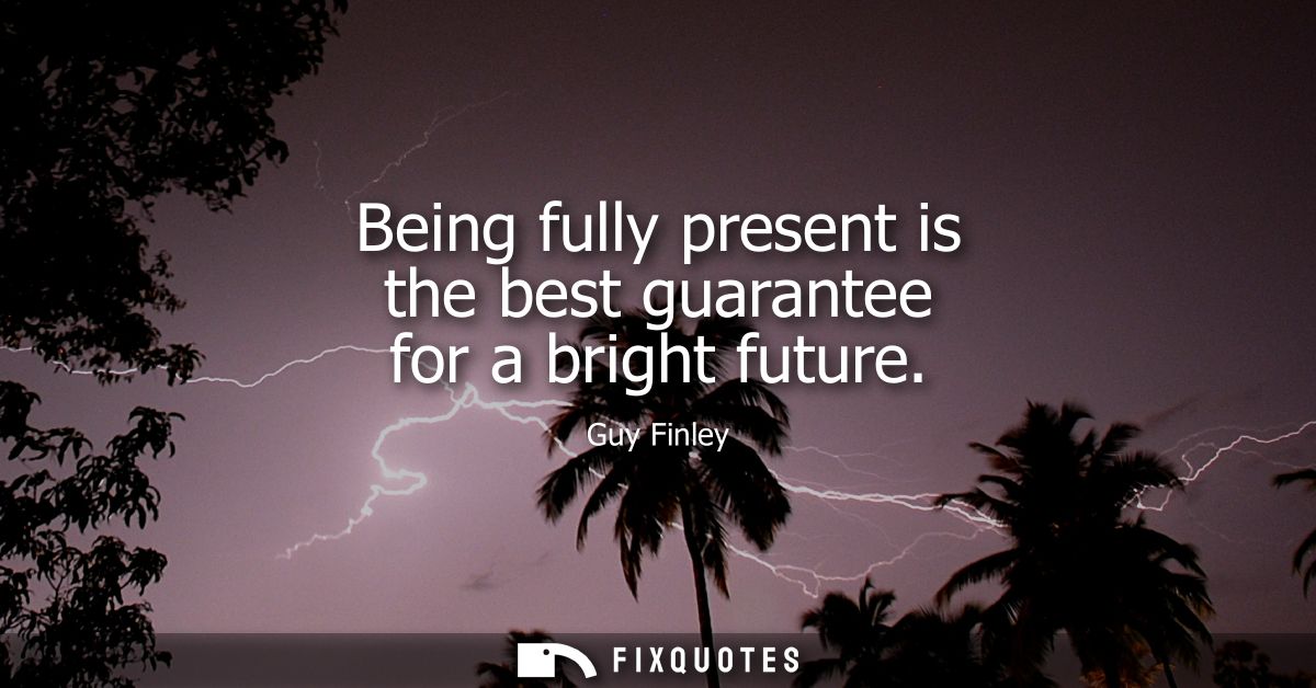 Being fully present is the best guarantee for a bright future