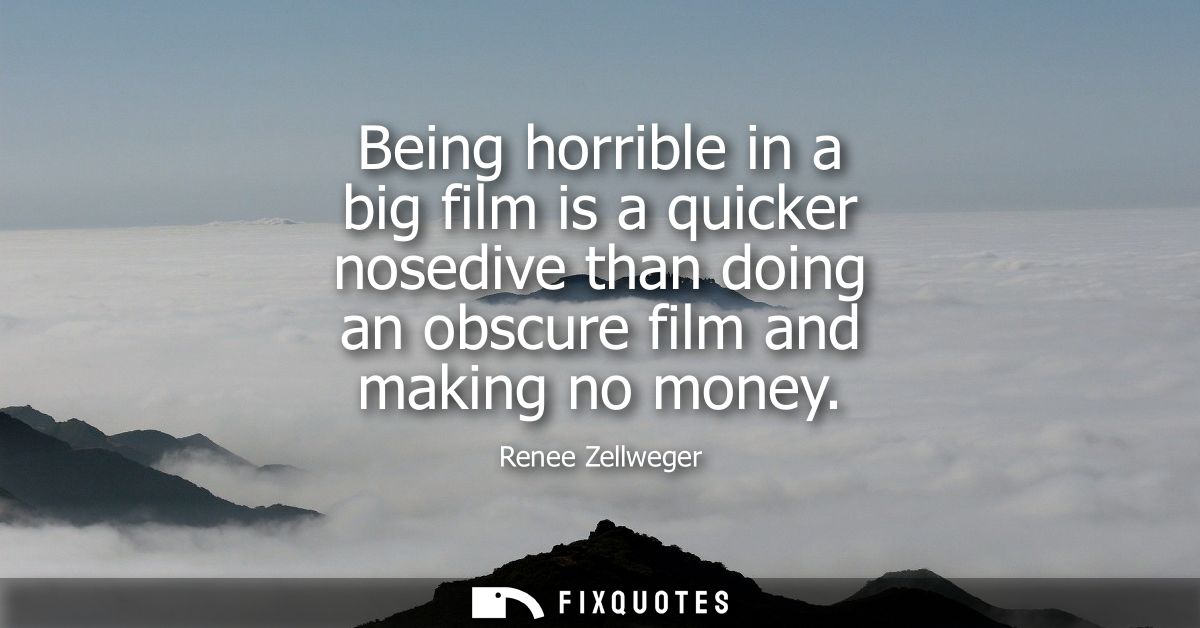 Being horrible in a big film is a quicker nosedive than doing an obscure film and making no money
