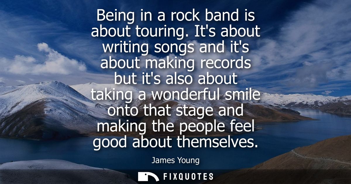 Being in a rock band is about touring. Its about writing songs and its about making records but its also about taking a 
