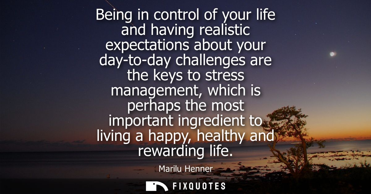 Being in control of your life and having realistic expectations about your day-to-day challenges are the keys to stress 