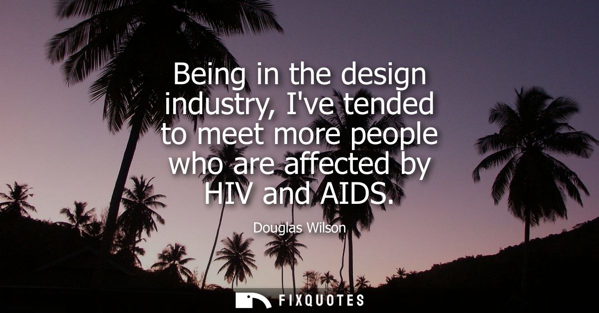 Being in the design industry, Ive tended to meet more people who are affected by HIV and AIDS