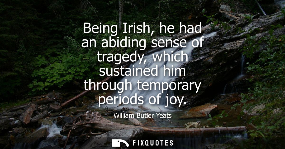 Being Irish, he had an abiding sense of tragedy, which sustained him through temporary periods of joy