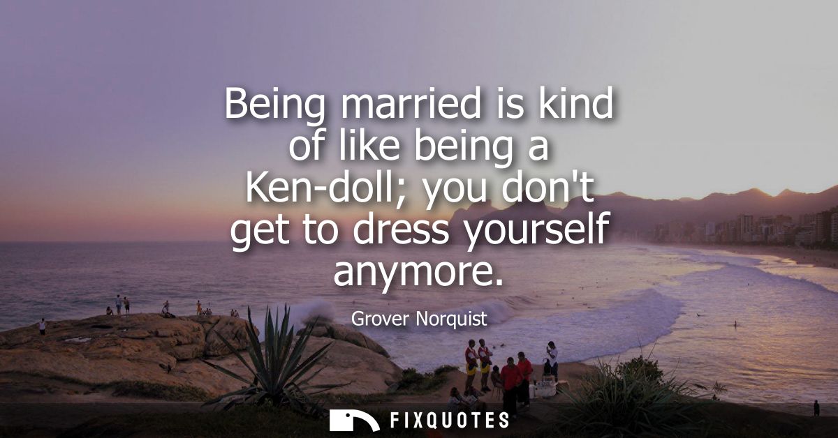 Being married is kind of like being a Ken-doll you dont get to dress yourself anymore