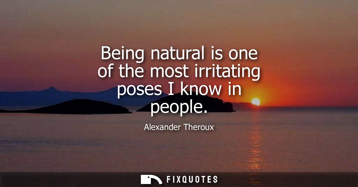 Being natural is one of the most irritating poses I know in people