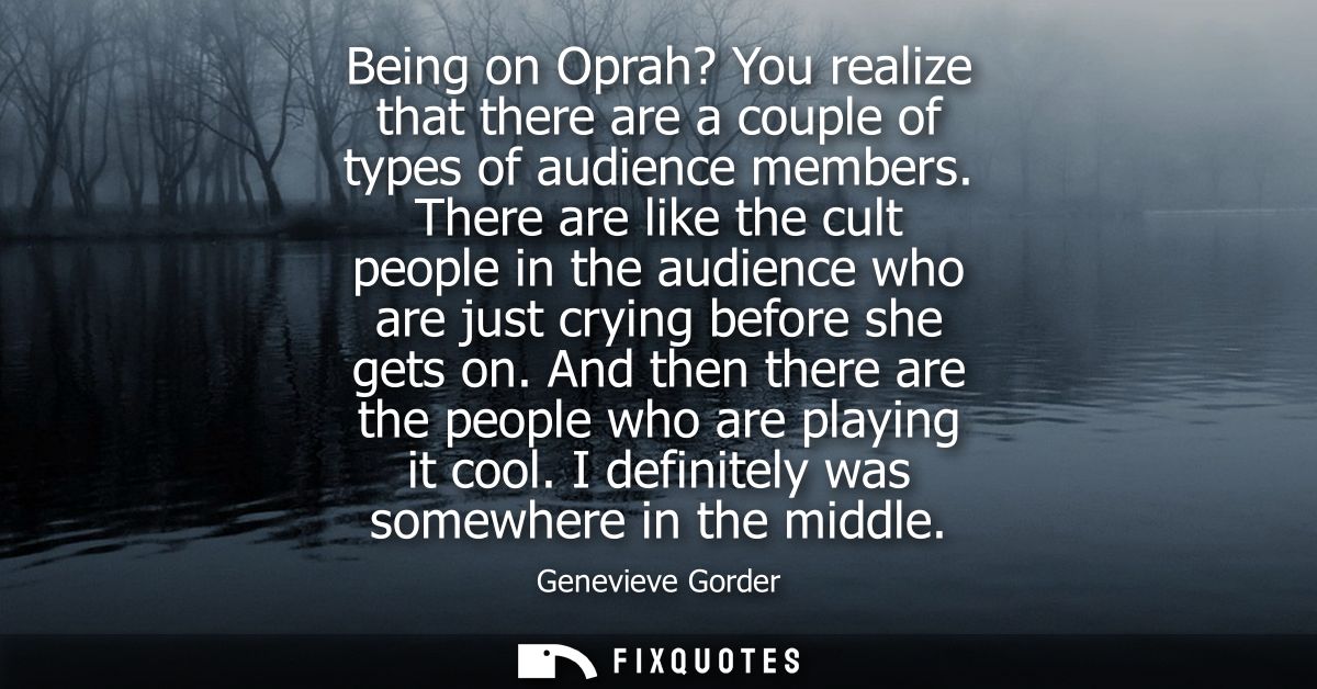 Being on Oprah? You realize that there are a couple of types of audience members. There are like the cult people in the 