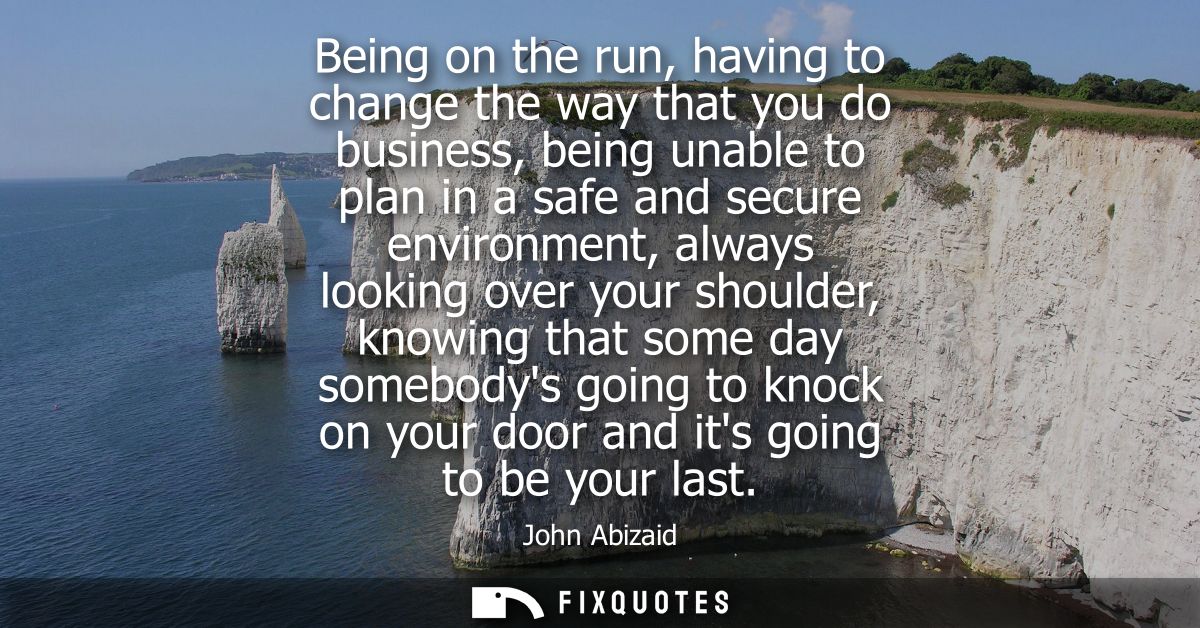 Being on the run, having to change the way that you do business, being unable to plan in a safe and secure environment, 