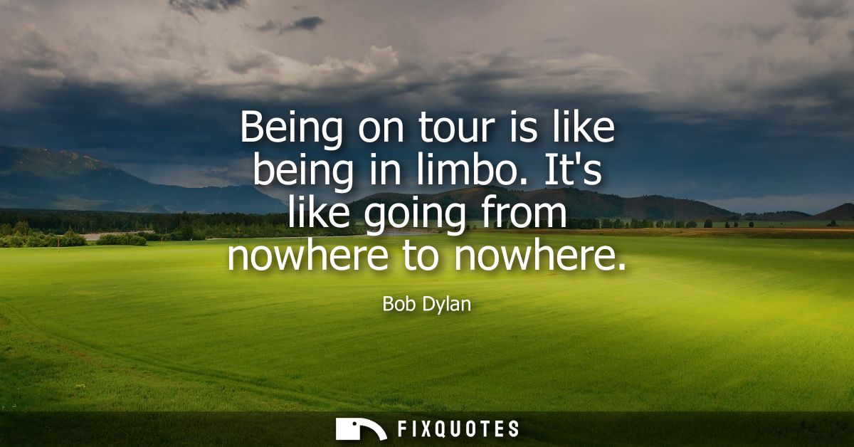 Being on tour is like being in limbo. Its like going from nowhere to nowhere