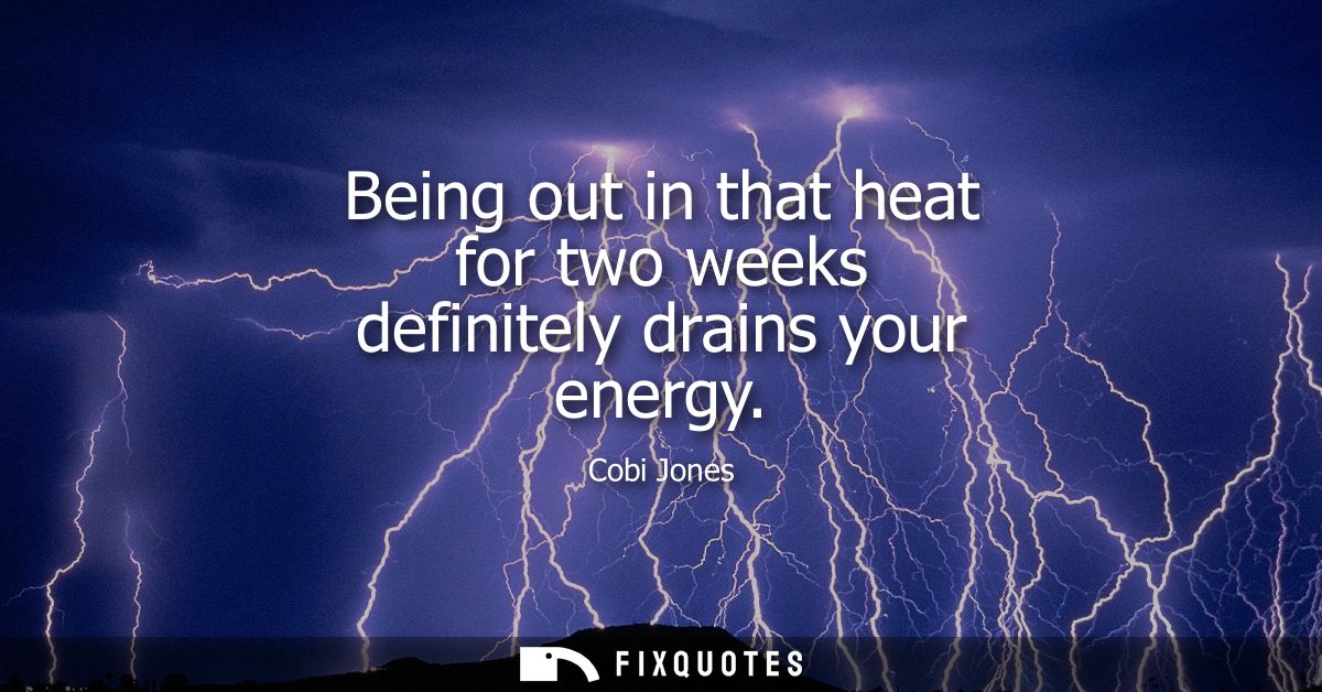 Being out in that heat for two weeks definitely drains your energy