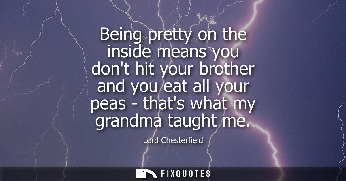 Being pretty on the inside means you dont hit your brother and you eat all your peas - thats what my grandma taught me