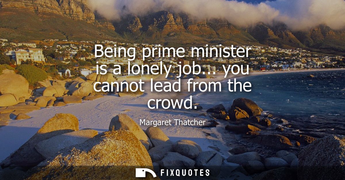 Being prime minister is a lonely job... you cannot lead from the crowd