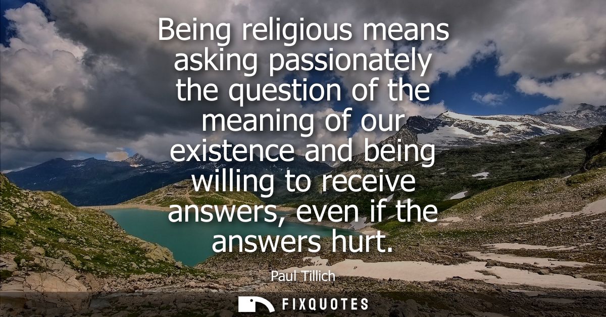 Being religious means asking passionately the question of the meaning of our existence and being willing to receive answ