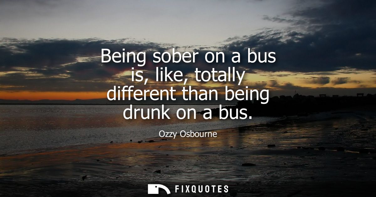 Being sober on a bus is, like, totally different than being drunk on a bus