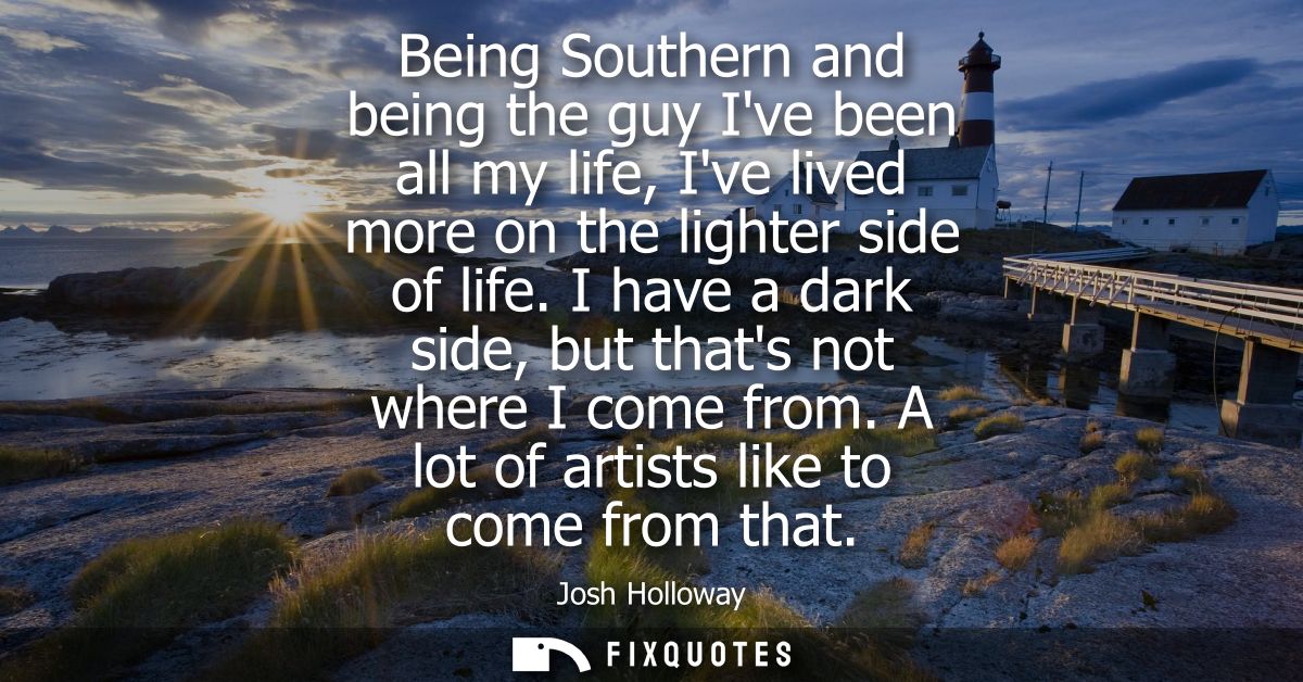 Being Southern and being the guy Ive been all my life, Ive lived more on the lighter side of life. I have a dark side, b