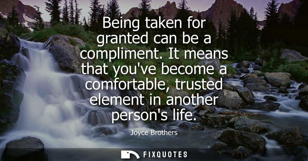 Being taken for granted can be a compliment. It means that youve become a comfortable, trusted element in another person